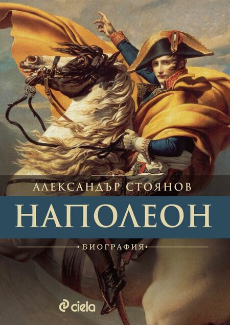 Кой е Наполеон и защо е променил света четем в биографията от „Наполеон“ от Александър Стоянов Кой е Наполеон и защо е променил света четем в биографията от „Наполеон“ от Александър Стоянов